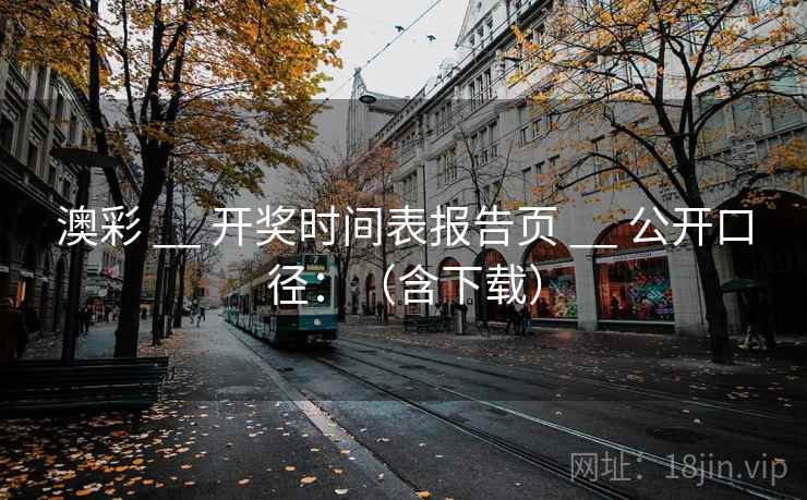 澳彩 __ 开奖时间表报告页 __ 公开口径：（含下载）