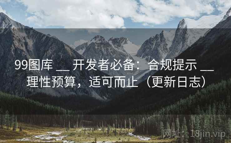 99图库 __ 开发者必备：合规提示 理性预算，适可而止（更新日志）  第2张