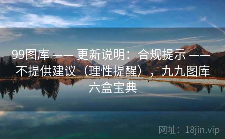 99图库 —— 更新说明:合规提示 不提供建议(理性提醒),九九图库六盒宝典 第2张 99图库 —— 更新说明:合规提示 不提供建议(理性提醒),九九图库六盒宝典 第2张