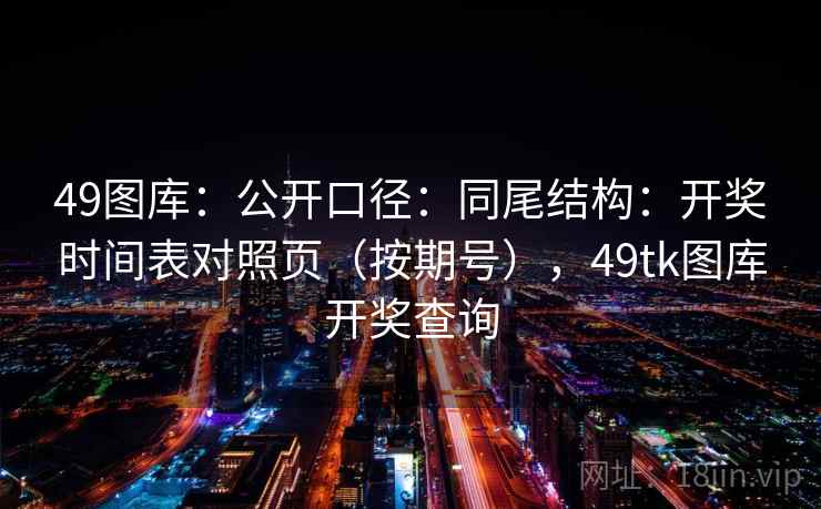 49图库：公开口径：同尾结构：开奖时间表对照页（按期号），49tk图库开奖查询  第2张