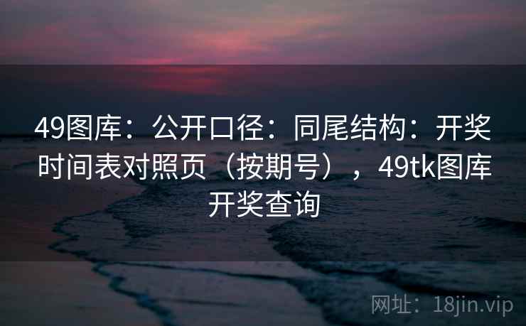 <strong>49图库</strong>：公开口径：同尾结构：开奖时间表对照页（按期号），49tk图库开奖查询