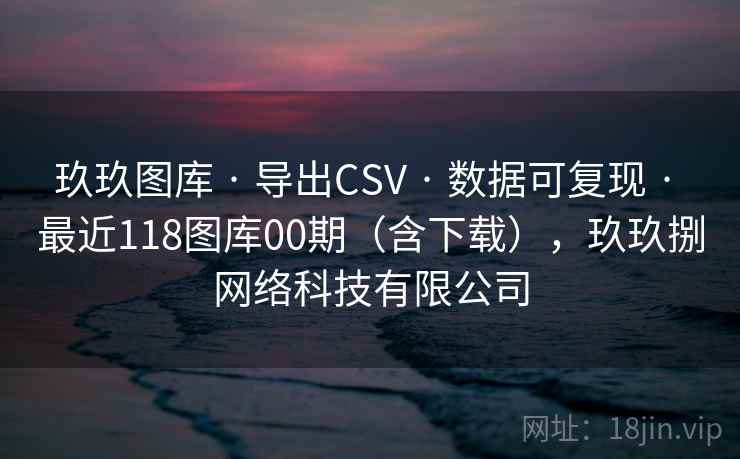 玖玖图库 · 导出CSV · 数据可复现 · 最近118图库00期（含下载），玖玖捌网络科技有限公司
