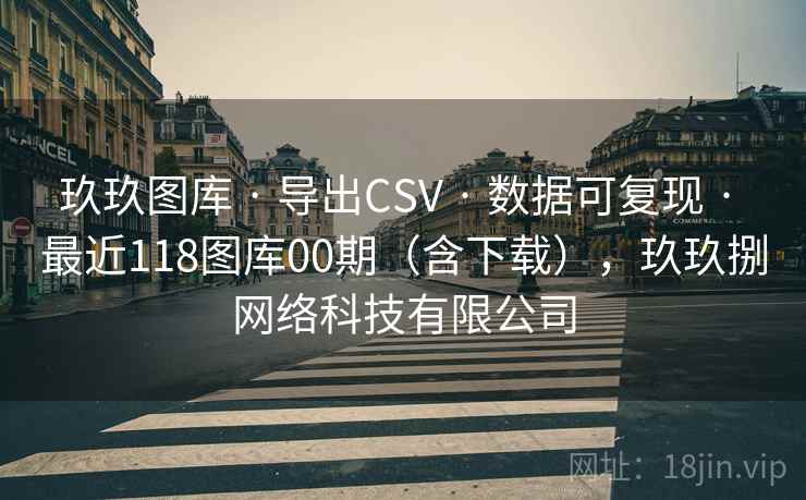 玖玖图库 · 导出CSV 数据可复现 最近118图库00期（含下载），玖玖捌网络科技有限公司  第2张