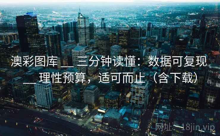 澳彩图库 __ 三分钟读懂：数据可复现 理性预算，适可而止（含下载）  第2张