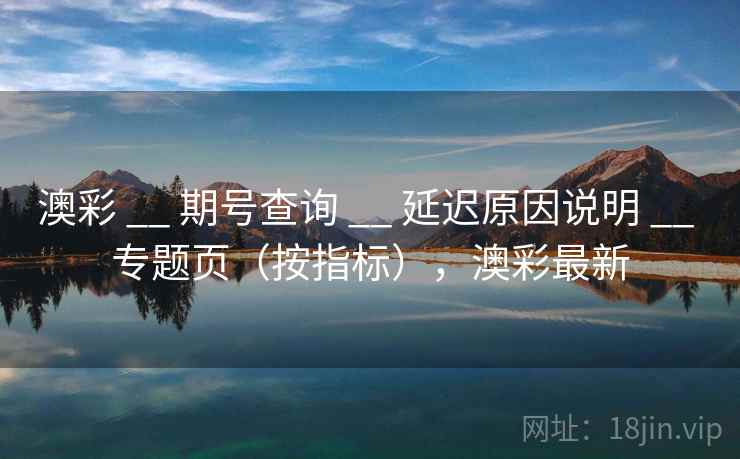 澳彩 __ 期号查询 __ 延迟原因说明 __ 专题页（按指标），澳彩最新
