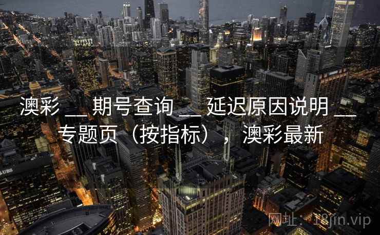 澳彩 __ 期号查询 延迟原因说明 专题页(按指标),澳彩最新 第2张 澳彩 __ 期号查询 延迟原因说明 专题页(按指标),澳彩最新 第2张