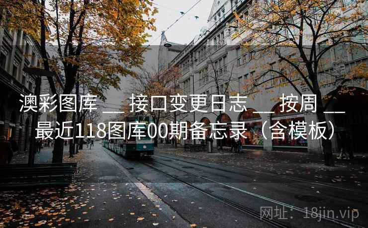 澳彩图库 __ 接口变更日志 按周 最近118图库00期备忘录（含模板）  第2张