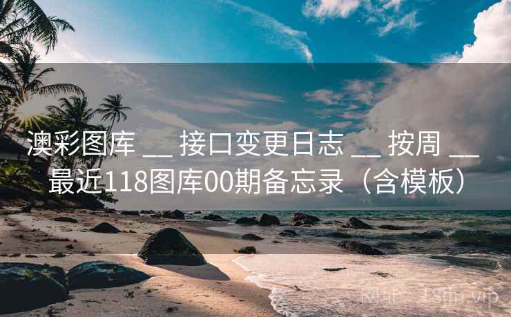 澳彩图库 __ 接口变更日志 按周 最近118图库00期备忘录（含模板）  第1张