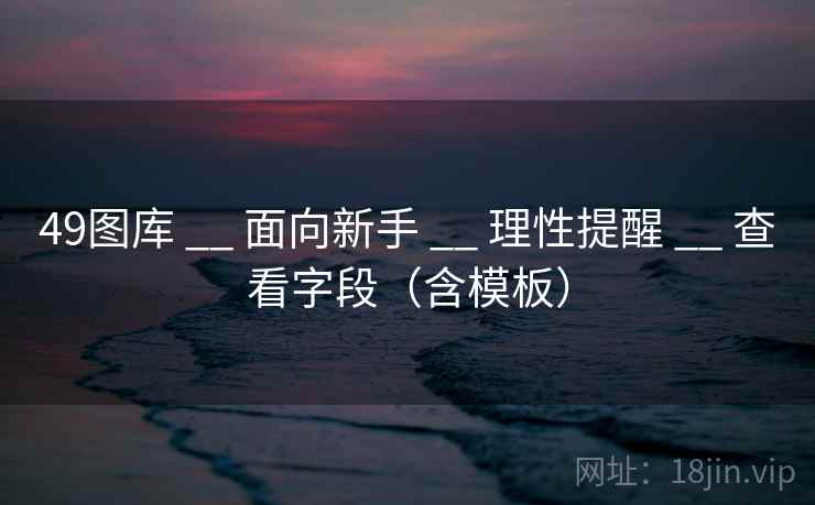 <strong>49图库</strong> __ 面向新手 __ 理性提醒 __ 查看字段（含模板）