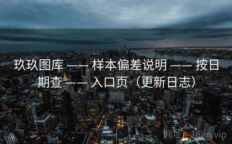 玖玖图库 —— 样本偏差说明 —— 按日期查 —— 入口页（更新日志）