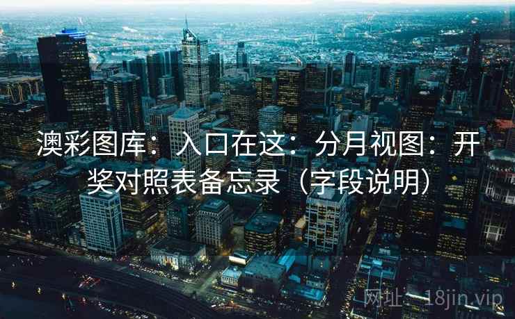 澳彩图库:入口在这:分月视图:开奖对照表备忘录(字段说明) 第2张 澳彩图库:入口在这:分月视图:开奖对照表备忘录(字段说明) 第2张