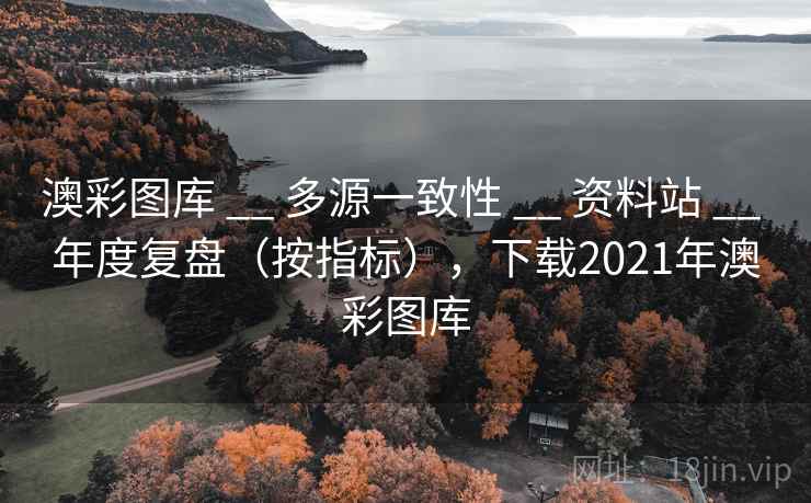 澳彩图库 __ 多源一致性 资料站 年度复盘（按指标），下载2021年澳彩图库  第1张