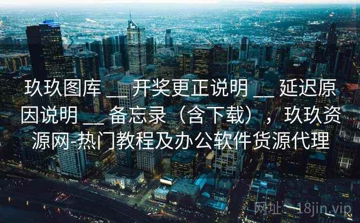 玖玖图库 __ 开奖更正说明 延迟原因说明 备忘录(含下载),玖玖资源网-热门教程及办公软件货源代理 第2张 玖玖图库 __ 开奖更正说明 延迟原因说明 备忘录(含下载),玖玖资源网-热门教程及办公软件货源代理 第2张