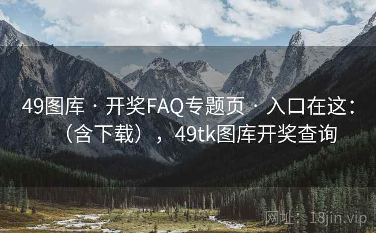 <strong>49图库</strong> · 开奖FAQ专题页 · 入口在这：（含下载），49tk图库开奖查询
