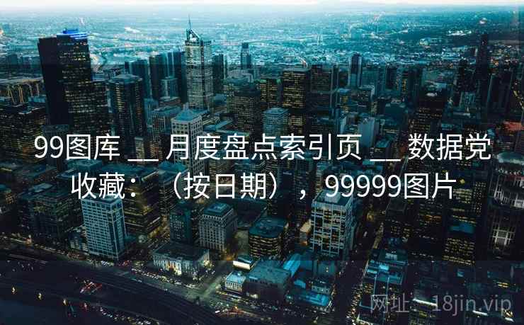 99图库 __ 月度盘点索引页 数据党收藏:(按日期),99999图片 第2张 99图库 __ 月度盘点索引页 数据党收藏:(按日期),99999图片 第2张