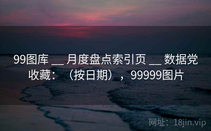 99图库 __ 月度盘点索引页 数据党收藏:(按日期),99999图片 第1张 99图库 __ 月度盘点索引页 数据党收藏:(按日期),99999图片 第1张