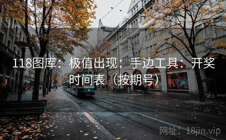 118图库:极值出现:手边工具:开奖时间表(按期号) 第2张 118图库:极值出现:手边工具:开奖时间表(按期号) 第2张