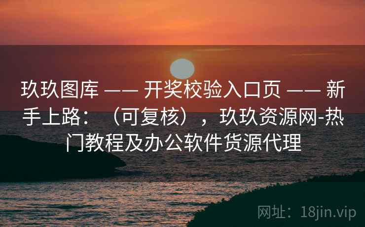 玖玖图库 —— 开奖校验入口页 新手上路:(可复核),玖玖资源网-热门教程及办公软件货源代理 第1张 玖玖图库 —— 开奖校验入口页 新手上路:(可复核),玖玖资源网-热门教程及办公软件货源代理 第1张