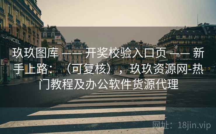 玖玖图库 —— 开奖校验入口页 新手上路:(可复核),玖玖资源网-热门教程及办公软件货源代理 第2张 玖玖图库 —— 开奖校验入口页 新手上路:(可复核),玖玖资源网-热门教程及办公软件货源代理 第2张