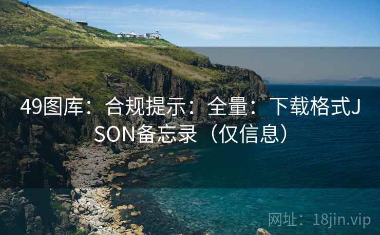 <strong>49图库</strong>：合规提示：全量：下载格式JSON备忘录（仅信息）