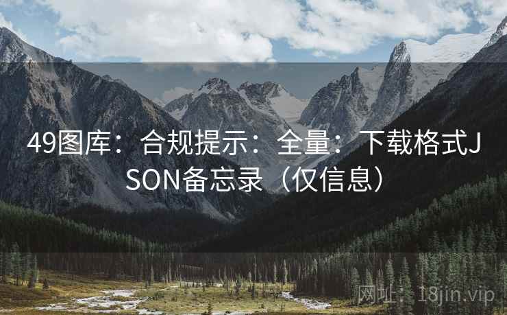 49图库：合规提示：全量：下载格式JSON备忘录（仅信息）  第2张