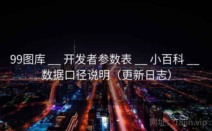 99图库 __ 开发者参数表 小百科 数据口径说明（更新日志）  第1张