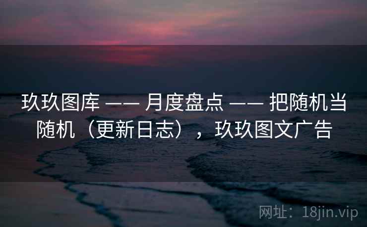 玖玖图库 —— 月度盘点 把随机当随机（更新日志），玖玖图文广告  第2张