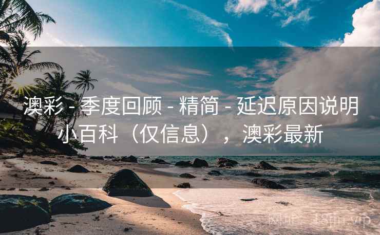 澳彩 - 季度回顾 精简 延迟原因说明小百科（仅信息），澳彩最新  第1张