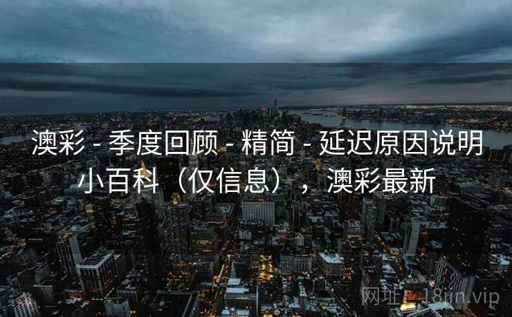 澳彩 - 季度回顾 精简 延迟原因说明小百科（仅信息），澳彩最新  第2张
