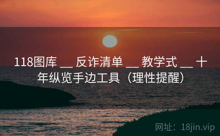 118图库 __ 反诈清单 教学式 十年纵览手边工具(理性提醒) 第1张 118图库 __ 反诈清单 教学式 十年纵览手边工具(理性提醒) 第1张