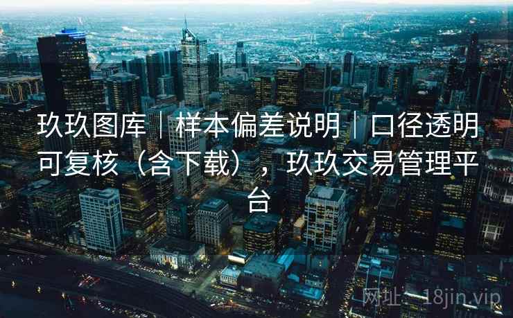 玖玖图库｜样本偏差说明｜口径透明可复核（含下载），玖玖交易管理平台  第2张