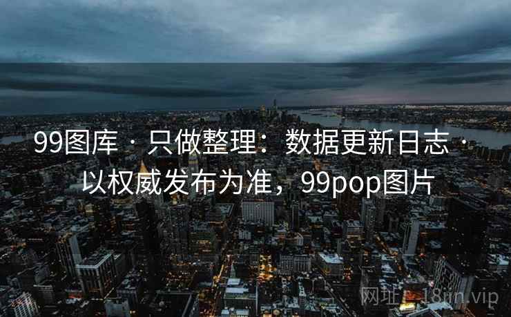 99图库 · 只做整理：数据更新日志 以权威发布为准，99pop图片  第1张