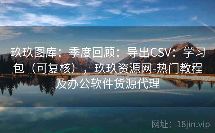 玖玖图库：季度回顾：导出CSV：学习包（可复核），玖玖资源网-热门教程及办公软件货源代理  第1张