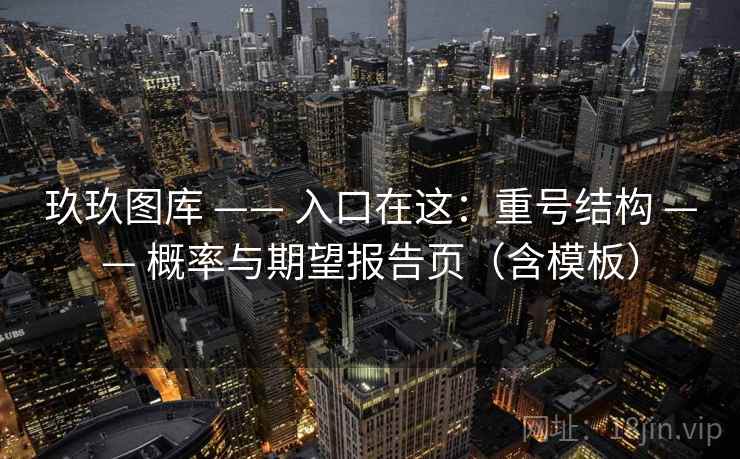 玖玖图库 —— 入口在这:重号结构 概率与期望报告页(含模板) 第1张 玖玖图库 —— 入口在这:重号结构 概率与期望报告页(含模板) 第1张