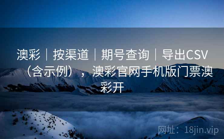 澳彩｜按渠道｜期号查询｜导出CSV（含示例），澳彩官网手机版门票澳彩开  第1张
