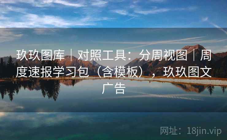 玖玖图库｜对照工具：分周视图｜周度速报学习包（含模板），玖玖图文广告  第1张