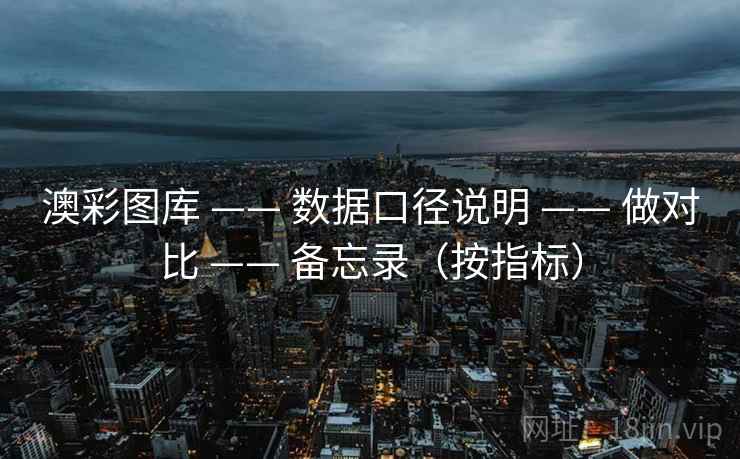 澳彩图库 —— 数据口径说明 做对比 备忘录(按指标) 第1张 澳彩图库 —— 数据口径说明 做对比 备忘录(按指标) 第1张